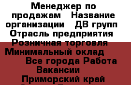 Менеджер по продажам › Название организации ­ ДВ групп › Отрасль предприятия ­ Розничная торговля › Минимальный оклад ­ 50 000 - Все города Работа » Вакансии   . Приморский край,Спасск-Дальний г.